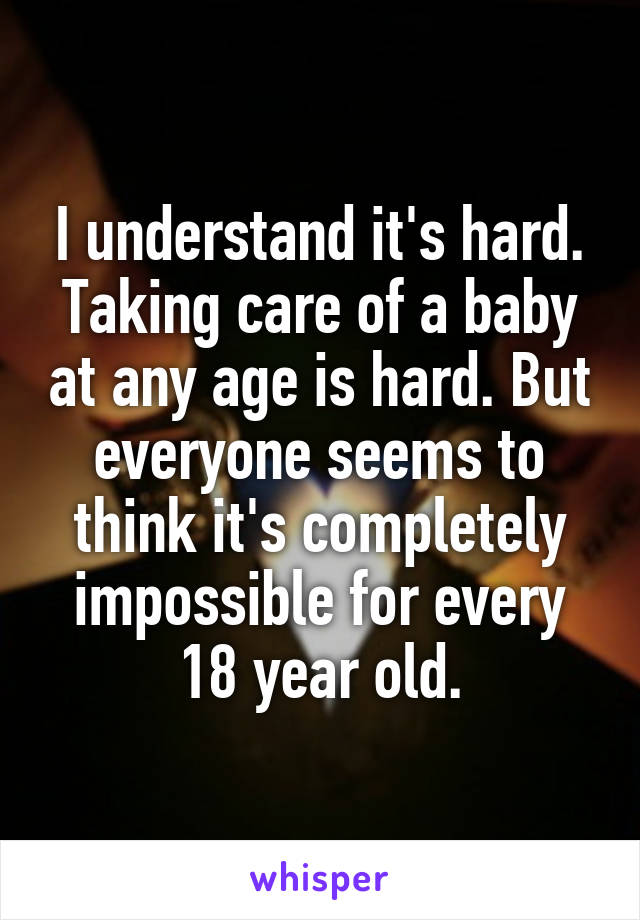 I understand it's hard. Taking care of a baby at any age is hard. But everyone seems to think it's completely impossible for every 18 year old.