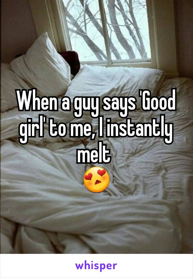 When a guy says 'Good girl' to me, I instantly melt 
😍