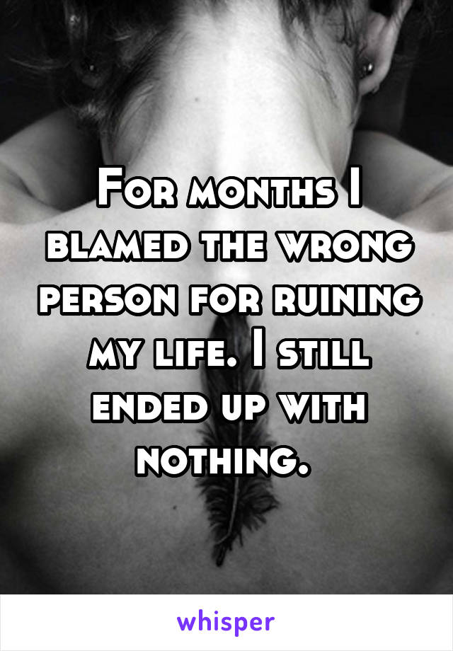 For months I blamed the wrong person for ruining my life. I still ended up with nothing. 