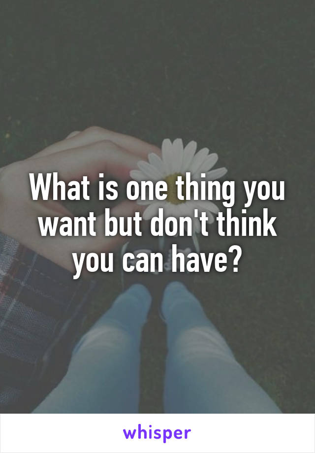 What is one thing you want but don't think you can have?