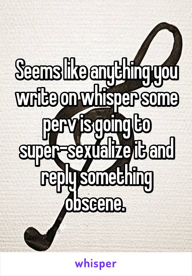 Seems like anything you write on whisper some perv is going to super-sexualize it and reply something obscene. 