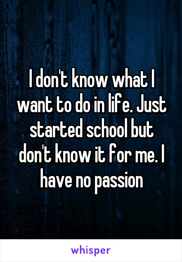 I don't know what I want to do in life. Just started school but don't know it for me. I have no passion