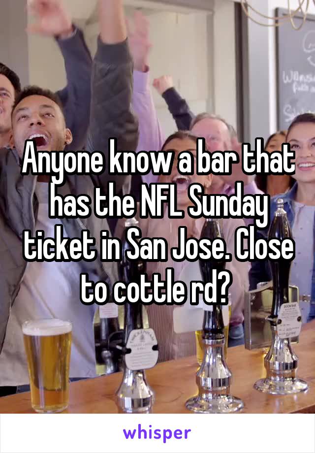 Anyone know a bar that has the NFL Sunday ticket in San Jose. Close to cottle rd? 