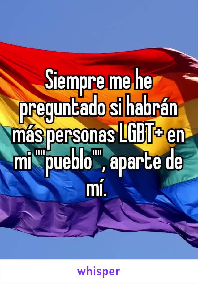 Siempre me he preguntado si habrán más personas LGBT+ en mi ""pueblo"", aparte de mí. 