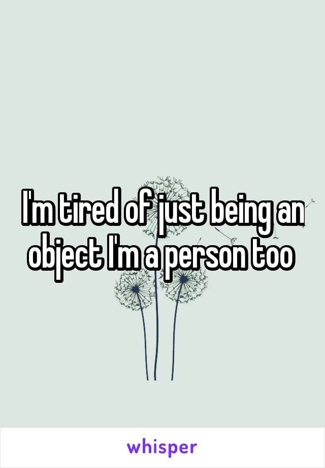 I'm tired of just being an object I'm a person too 