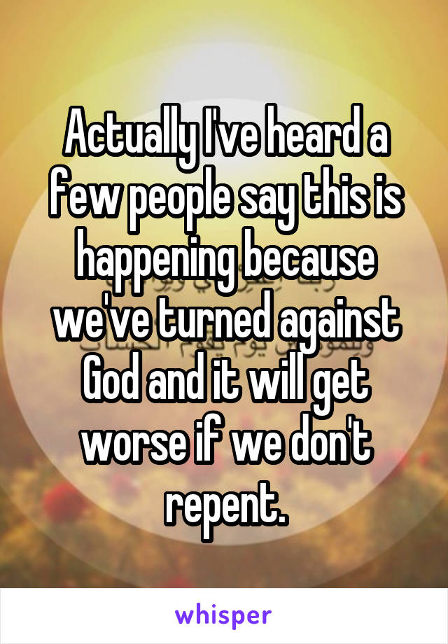 Actually I've heard a few people say this is happening because we've turned against God and it will get worse if we don't repent.