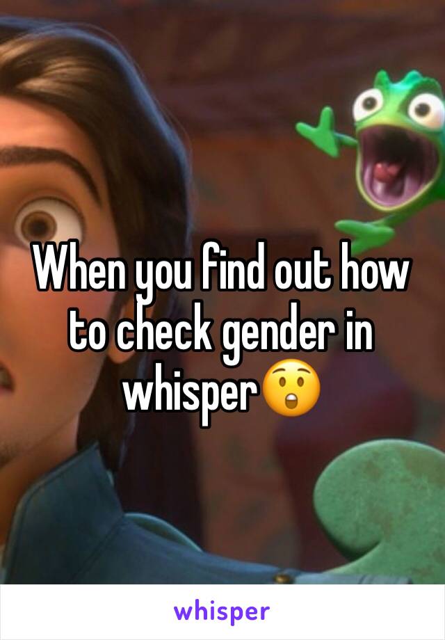 When you find out how to check gender in whisper😲