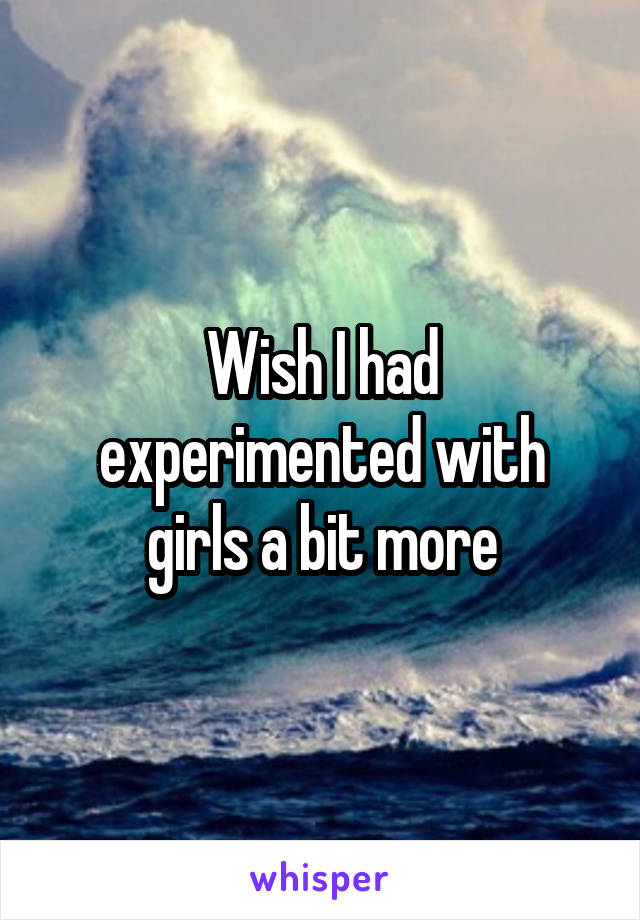 Wish I had experimented with girls a bit more