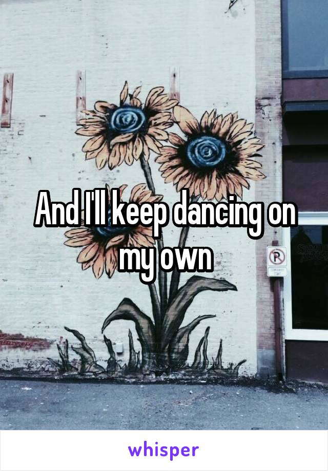 And I'll keep dancing on my own