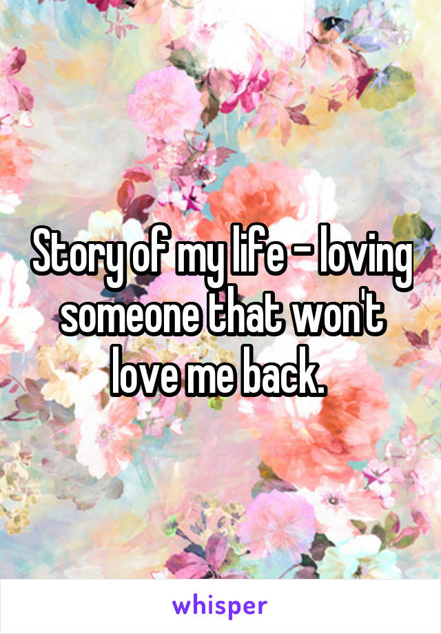 Story of my life - loving someone that won't love me back. 