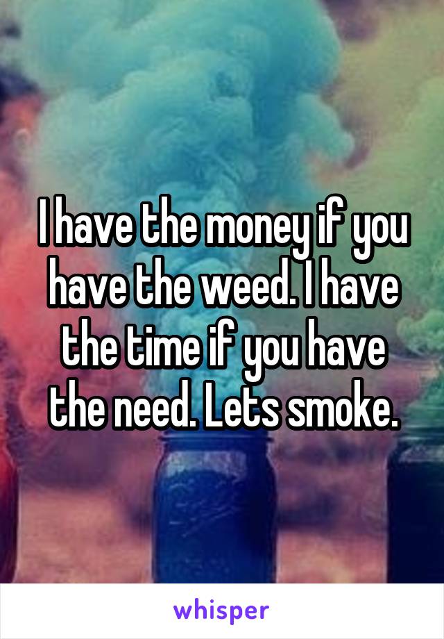 I have the money if you have the weed. I have the time if you have the need. Lets smoke.