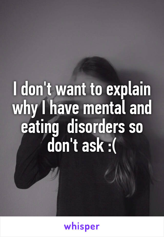 I don't want to explain why I have mental and eating  disorders so don't ask :(