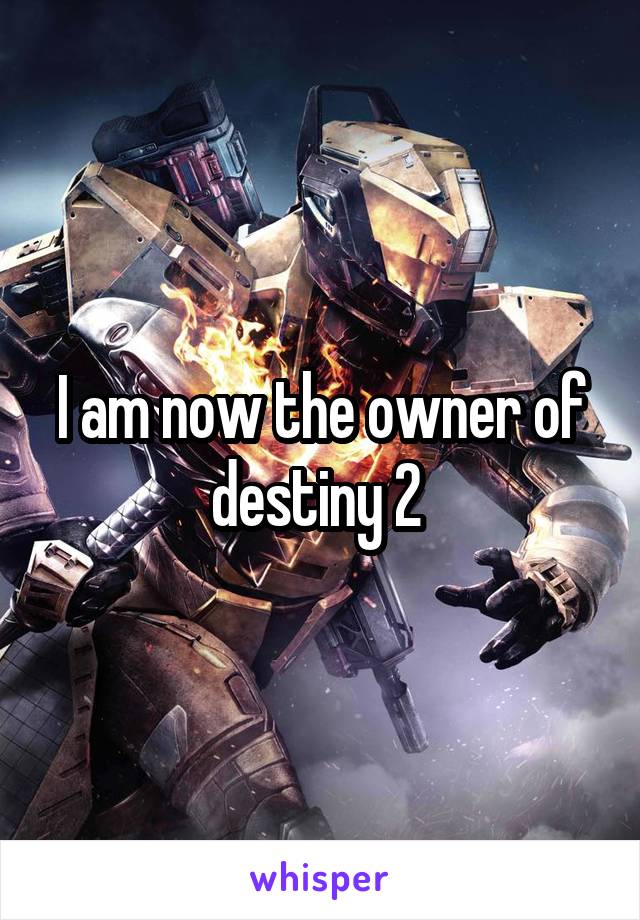 I am now the owner of destiny 2 