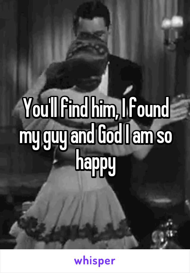 You'll find him, I found my guy and God I am so happy