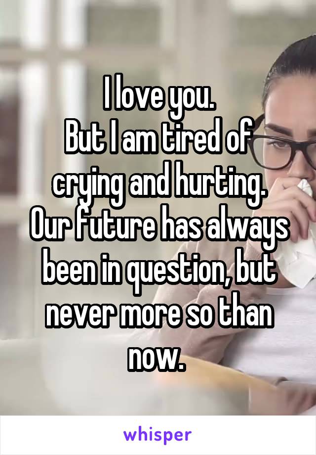 I love you.
But I am tired of crying and hurting.
Our future has always been in question, but never more so than now. 