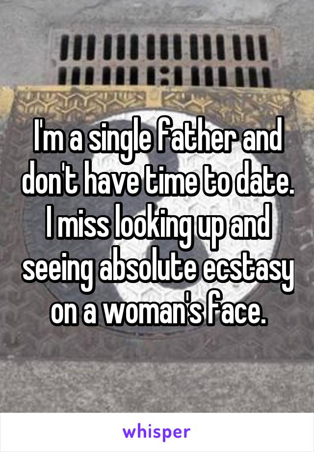 I'm a single father and don't have time to date. I miss looking up and seeing absolute ecstasy on a woman's face.