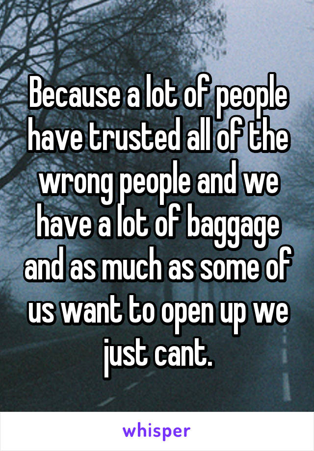 Because a lot of people have trusted all of the wrong people and we have a lot of baggage and as much as some of us want to open up we just cant.