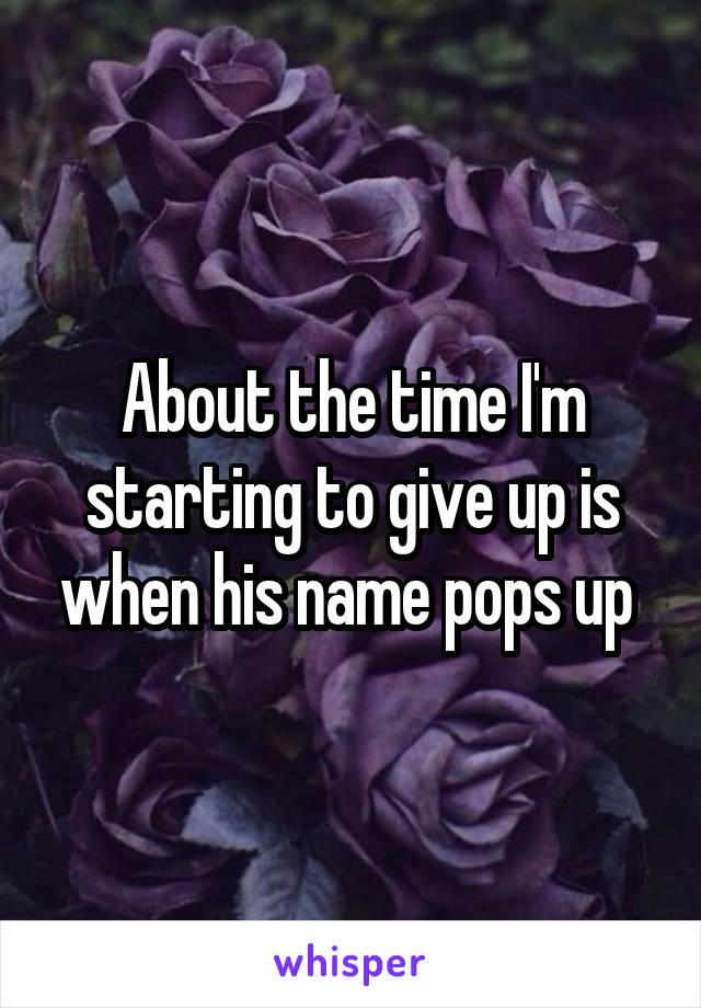 About the time I'm starting to give up is when his name pops up 