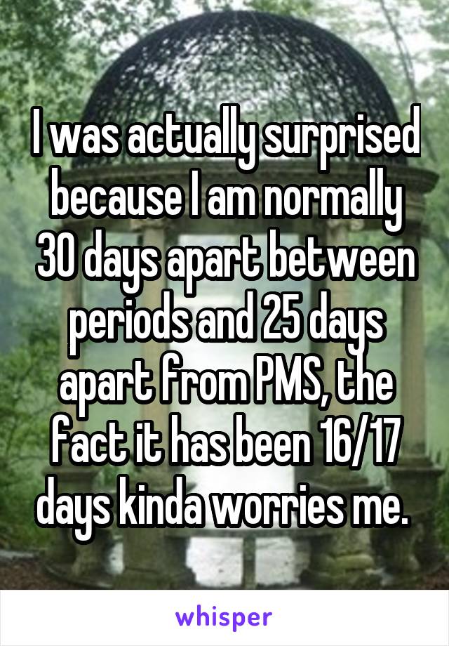 I was actually surprised because I am normally 30 days apart between periods and 25 days apart from PMS, the fact it has been 16/17 days kinda worries me. 