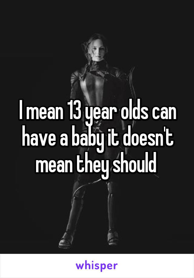 I mean 13 year olds can have a baby it doesn't mean they should 