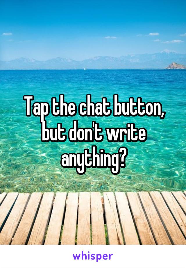 Tap the chat button, but don't write anything?