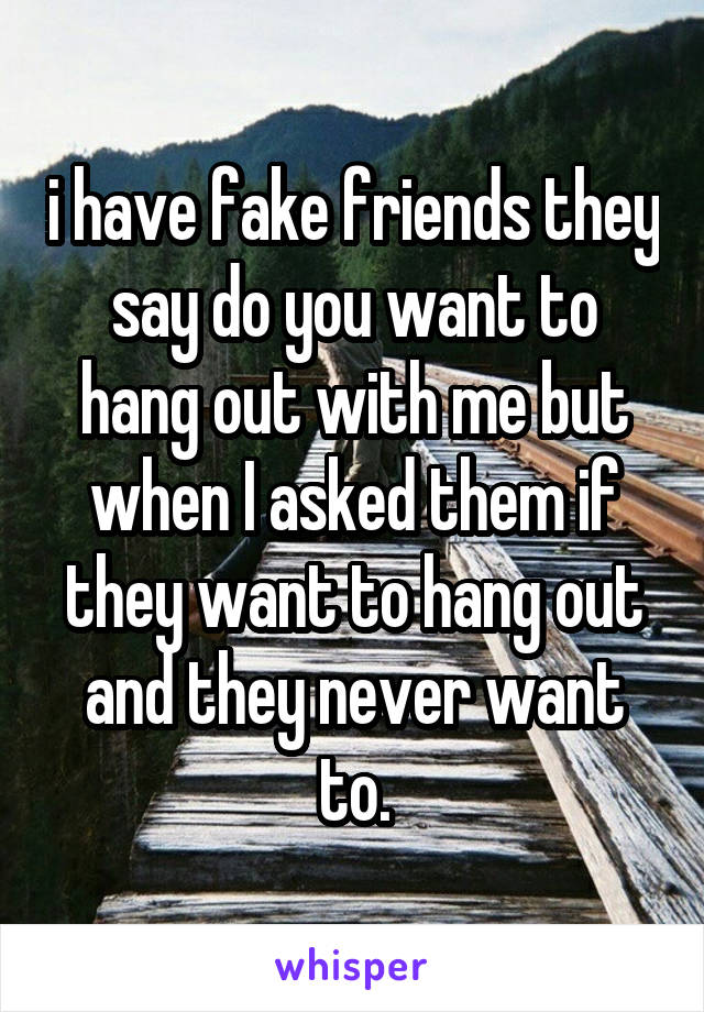 i have fake friends they say do you want to hang out with me but when I asked them if they want to hang out and they never want to.