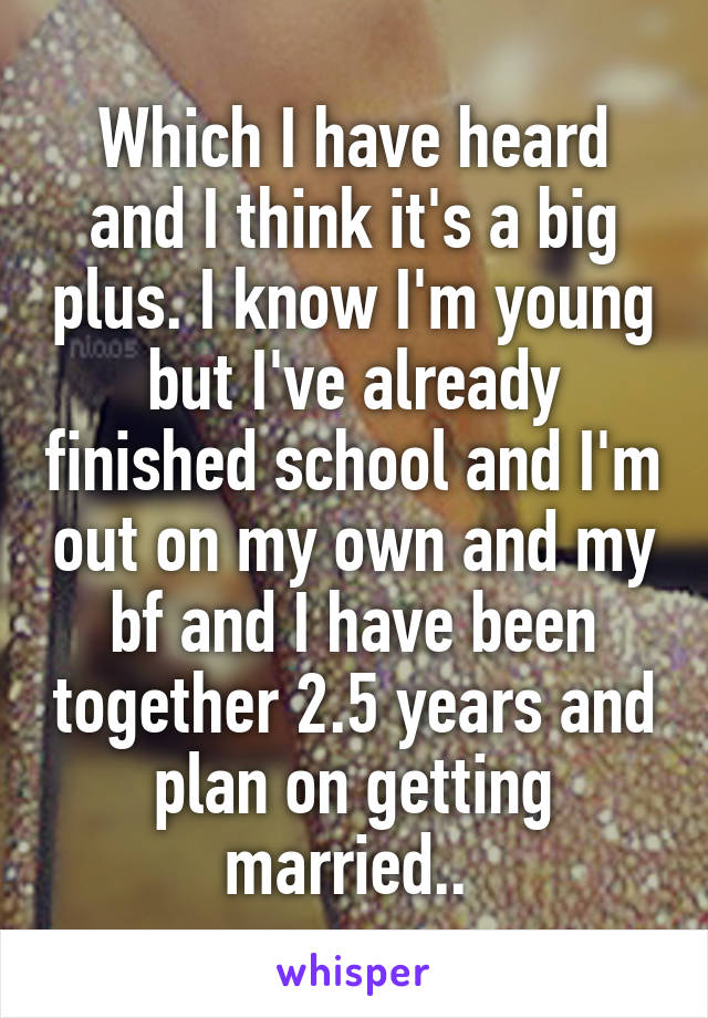 Which I have heard and I think it's a big plus. I know I'm young but I've already finished school and I'm out on my own and my bf and I have been together 2.5 years and plan on getting married.. 