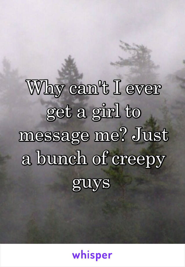 Why can't I ever get a girl to message me? Just a bunch of creepy guys 