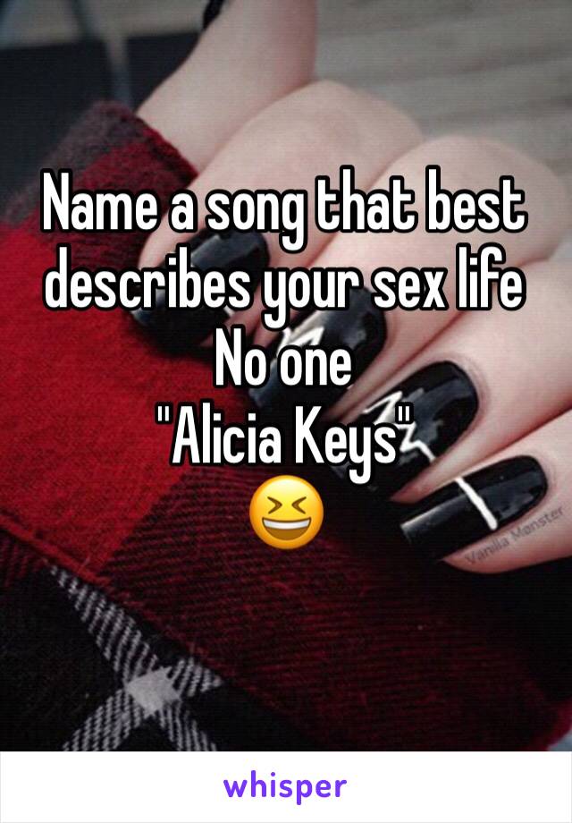 Name a song that best describes your sex life 
No one 
"Alicia Keys"
😆