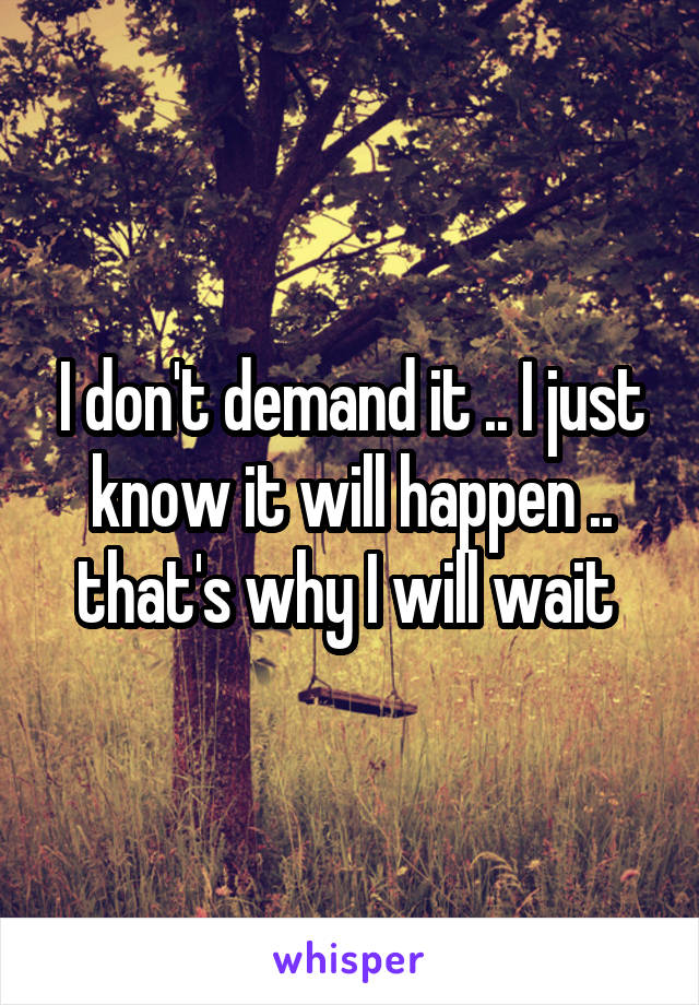 I don't demand it .. I just know it will happen .. that's why I will wait 