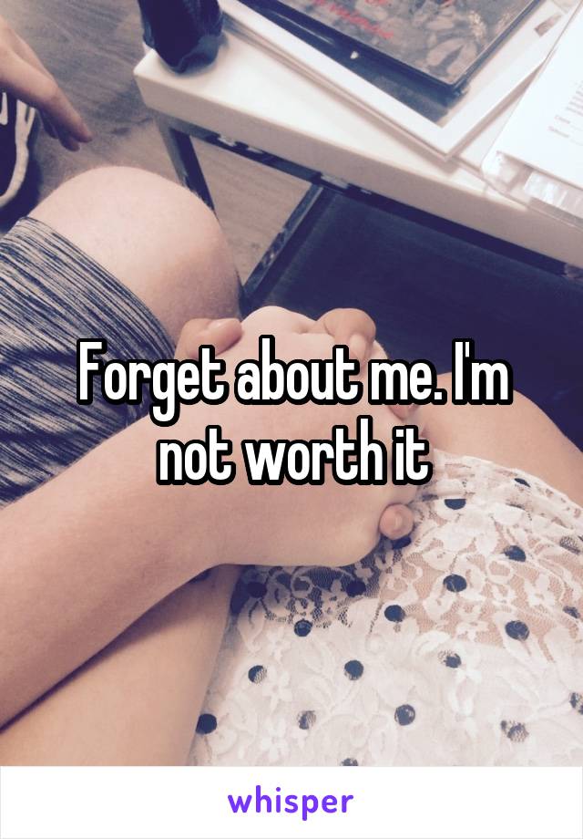 Forget about me. I'm not worth it