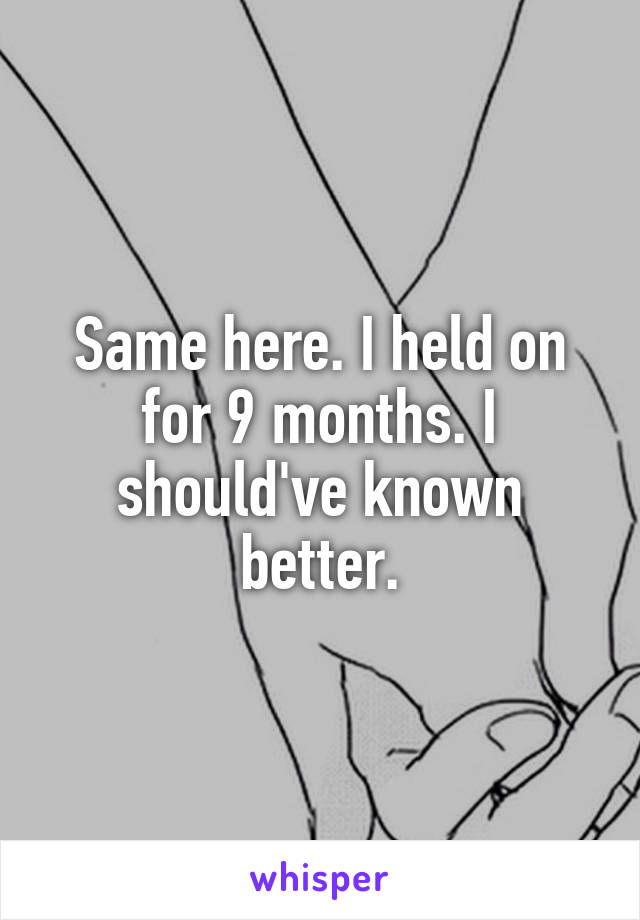 Same here. I held on for 9 months. I should've known better.