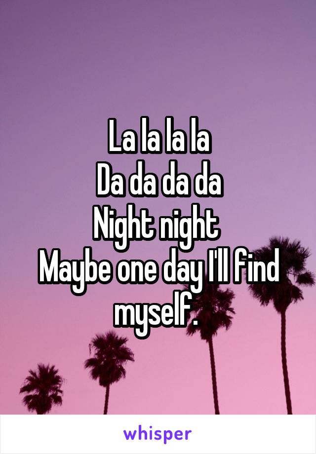 La la la la
Da da da da
Night night 
Maybe one day I'll find myself. 