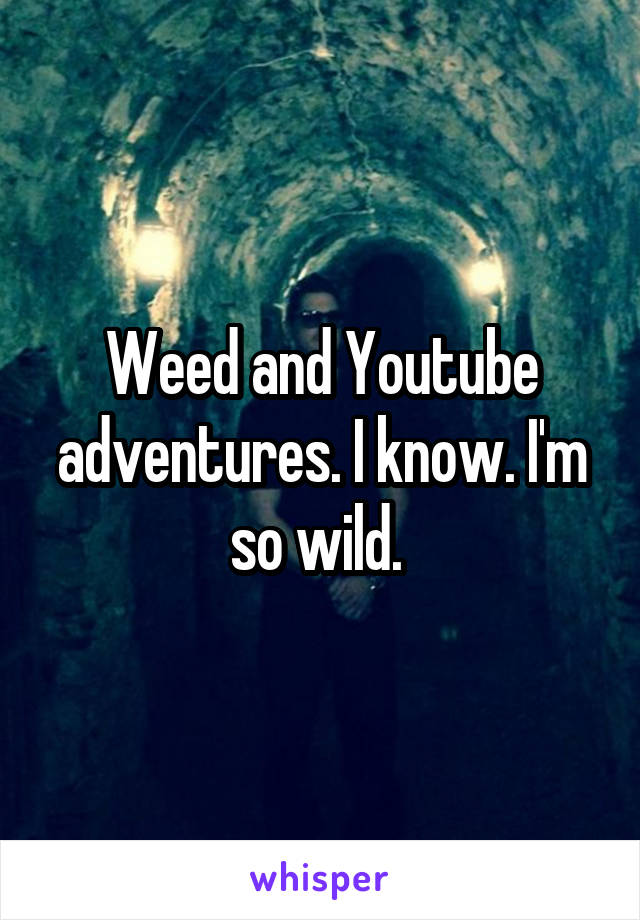 Weed and Youtube adventures. I know. I'm so wild. 