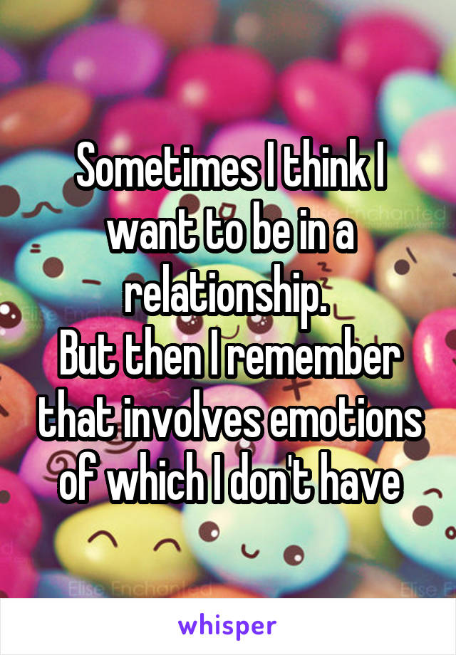 Sometimes I think I want to be in a relationship. 
But then I remember that involves emotions of which I don't have