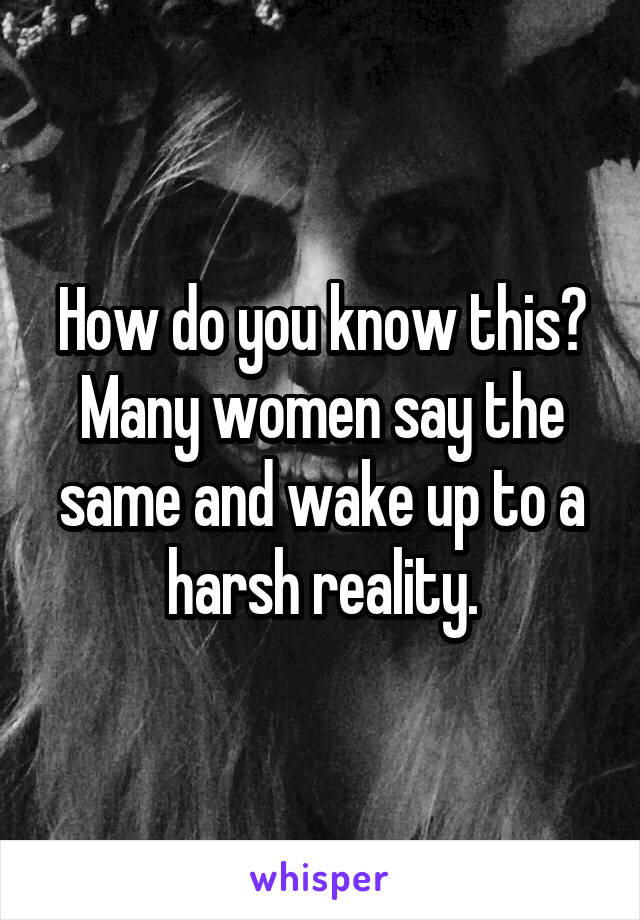 How do you know this? Many women say the same and wake up to a harsh reality.