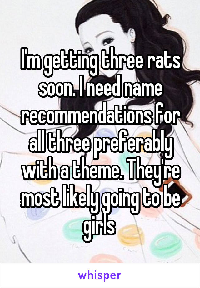 I'm getting three rats soon. I need name recommendations for all three preferably with a theme. They're most likely going to be girls 