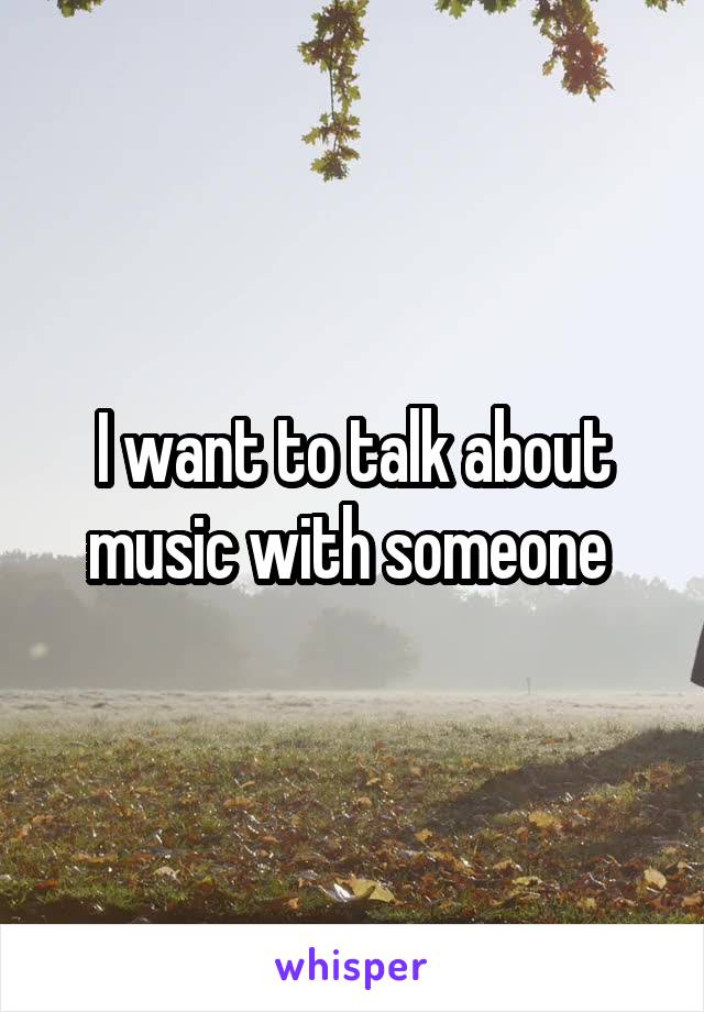 I want to talk about music with someone 