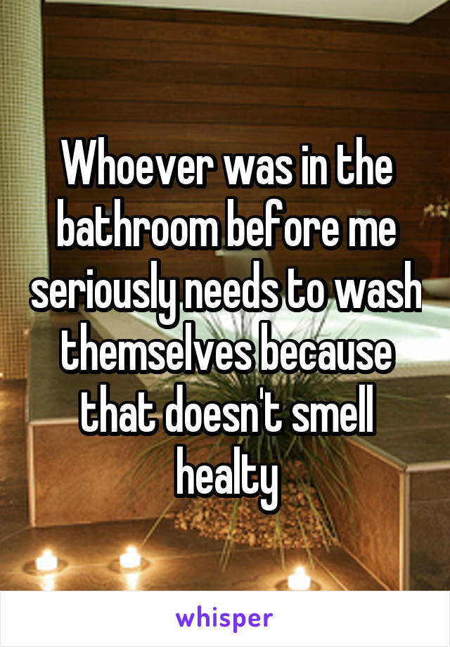 Whoever was in the bathroom before me seriously needs to wash themselves because that doesn't smell healty