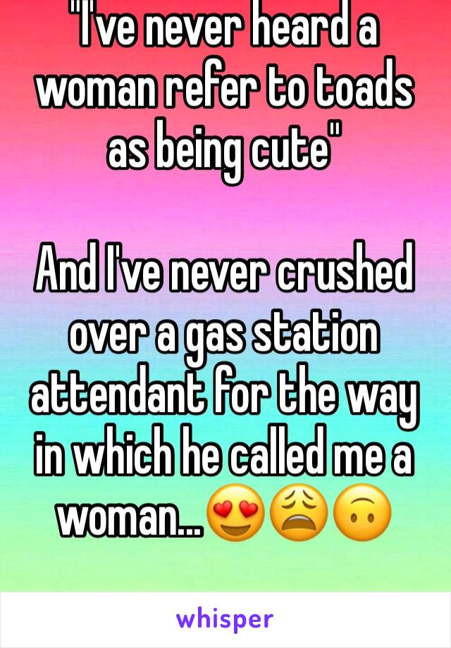 "I've never heard a woman refer to toads as being cute"

And I've never crushed over a gas station attendant for the way in which he called me a woman...😍😩🙃