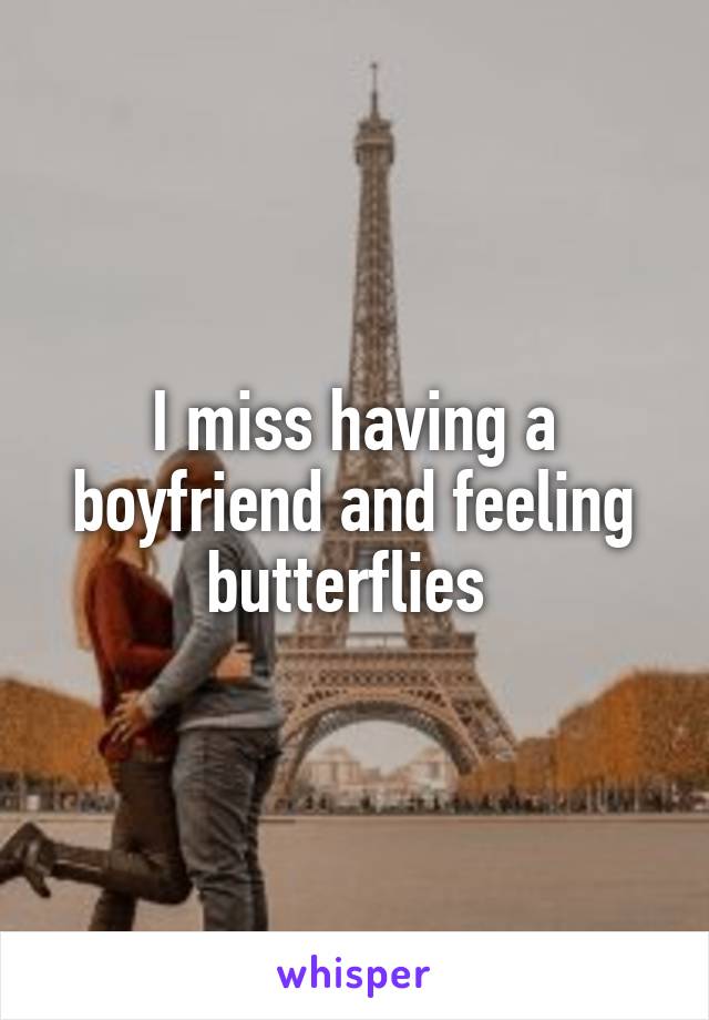 I miss having a boyfriend and feeling butterflies 