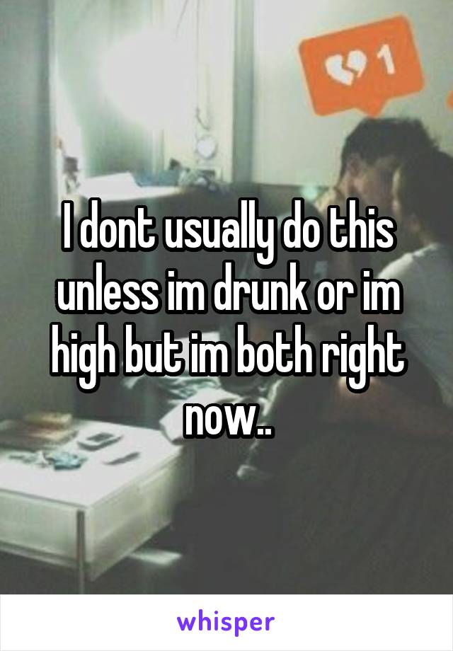 I dont usually do this unless im drunk or im high but im both right now..