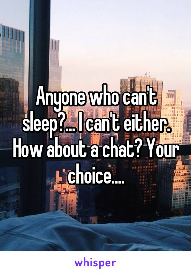 Anyone who can't sleep?... I can't either. How about a chat? Your choice....