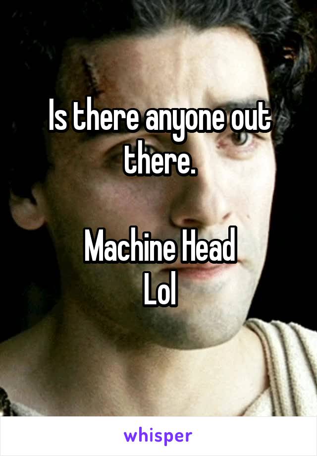 Is there anyone out there.

Machine Head
Lol
