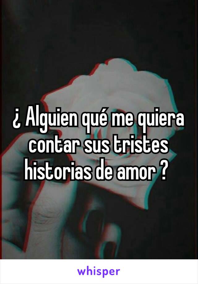 ¿ Alguien qué me quiera contar sus tristes historias de amor ? 