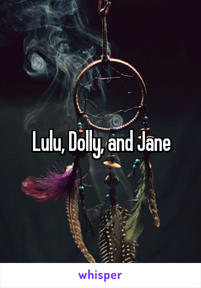 Lulu, Dolly, and Jane