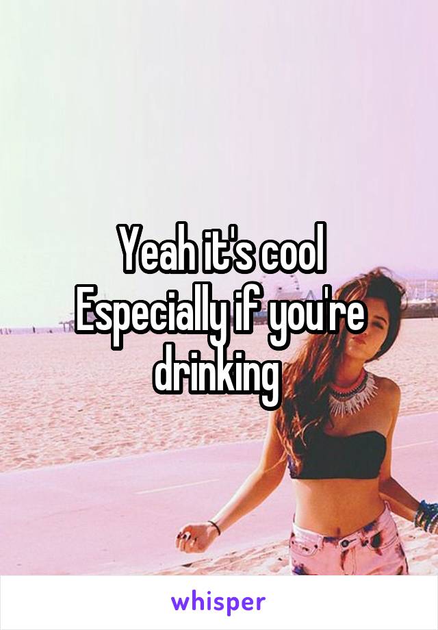 Yeah it's cool
Especially if you're drinking 