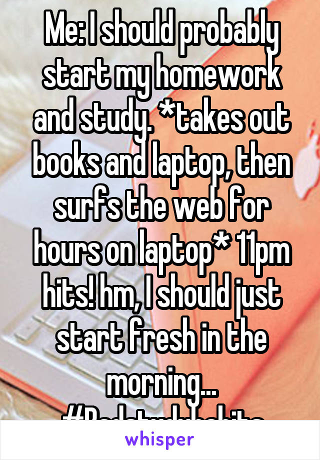 Me: I should probably start my homework and study. *takes out books and laptop, then surfs the web for hours on laptop* 11pm hits! hm, I should just start fresh in the morning...
#Badstudyhabits