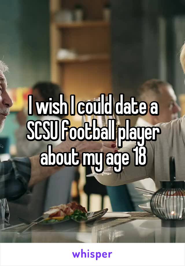 I wish I could date a SCSU football player about my age 18