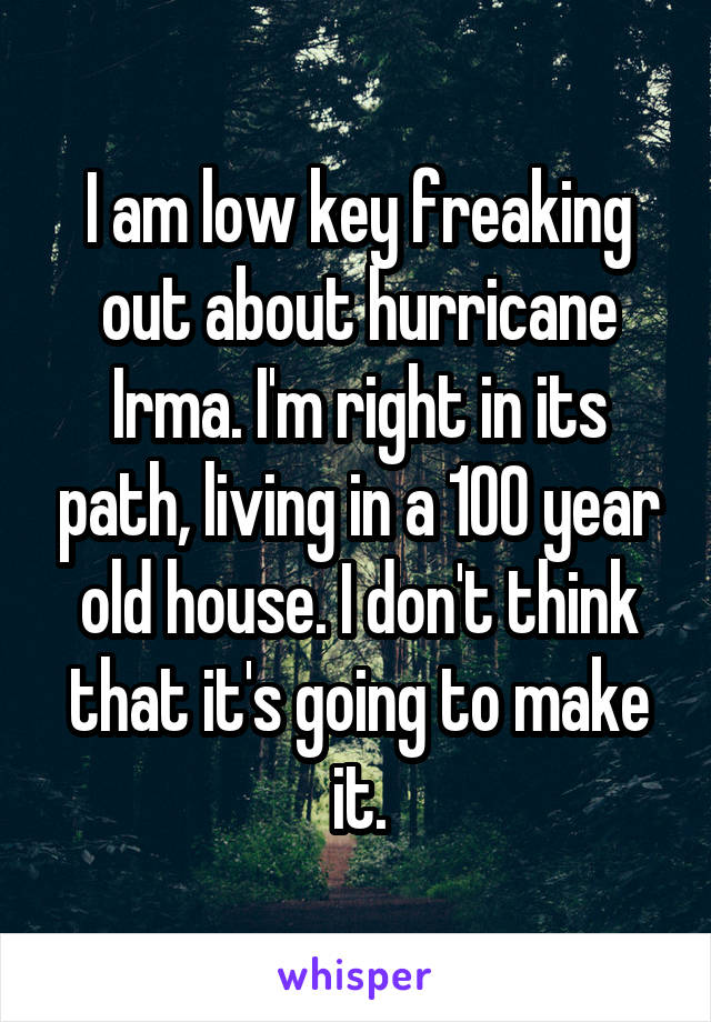 I am low key freaking out about hurricane Irma. I'm right in its path, living in a 100 year old house. I don't think that it's going to make it.